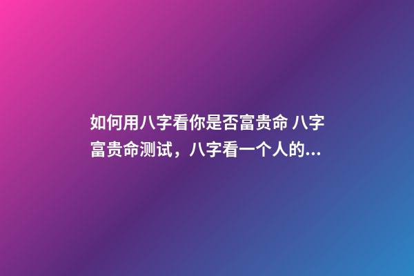 如何用八字看你是否富贵命 八字富贵命测试，八字看一个人的富与贵-第1张-观点-玄机派